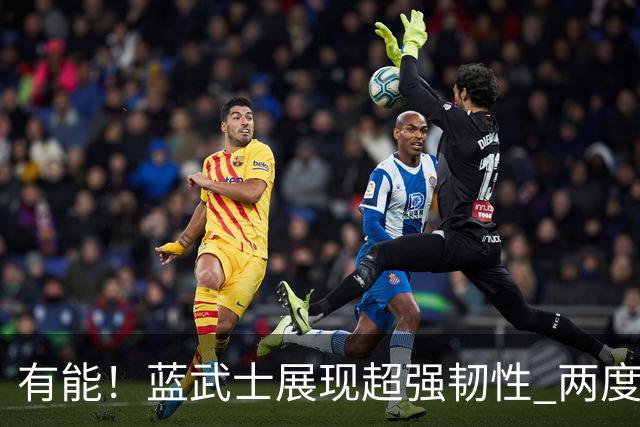 有能！蓝武士展现超强韧性 两度落后两度扳平橙衣军团